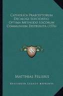 Catholica Praeceptorum Decalogi Elucidatio, Optima Methodo Locorum Communium Distributa (1576) di Matthias Felisius edito da Kessinger Publishing