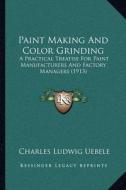 Paint Making and Color Grinding: A Practical Treatise for Paint Manufacturers and Factory Managers (1913) di Charles Ludwig Uebele edito da Kessinger Publishing