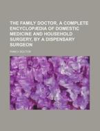 The Family Doctor, a Complete Encyclopaedia of Domestic Medicine and Household Surgery, by a Dispensary Surgeon di Family Doctor edito da Rarebooksclub.com