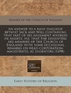 An Answer To A Rash Dialogue Betwixt Jack And Will Containing That Part Of His Argument Wherein He Asserts, Viz, That The Dissenters Are Members Of Th di Member of the Church of England edito da Eebo Editions, Proquest