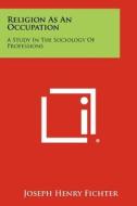 Religion as an Occupation: A Study in the Sociology of Professions di Joseph Henry Fichter edito da Literary Licensing, LLC