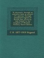 To Abyssinia, Through an Unknown Land; An Account of a Journey Through Unexplored Regions of British East Africa by Lake Rudolf to the Kingdom of Mene di C. H. 1877-1919 Stigand edito da Nabu Press