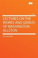 Lectures on the Works and Genius of Washington Allston di William Ware edito da HardPress Publishing