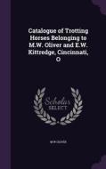 Catalogue Of Trotting Horses Belonging To M.w. Oliver And E.w. Kittredge, Cincinnati, O di M W Oliver edito da Palala Press