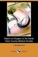 Report on Surgery to the Santa Clara County Medical Society (Dodo Press) di J. Bradford Cox edito da Dodo Press