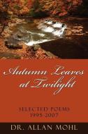 Autumn Leaves at Twilight: Selected Poems 1995-2007 di Allan Mohl, Dr Allan Mohl edito da AUTHORHOUSE