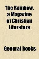 The Rainbow, A Magazine Of Christian Literature di Unknown Author, Books Group edito da General Books Llc