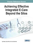 Achieving Effective Integrated E-Care Beyond the Silos di Ingo Meyer, Tim Meyer edito da Medical Information Science Reference