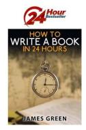 How to Write a Book in 24 Hours: 24 Hour Bestseller Series: Book 1 di James Green edito da Createspace