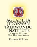 Aguadilla Jidokwan Taekwondo Institute: A Visual History / Una Historia Visual di MR William W. Pyatt edito da Createspace