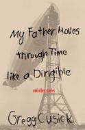 My Father Moves Through Time Like a Dirigible di Gregg Cusick edito da Livingston Press (AL)