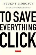 To Save Everything, Click Here di Evgeny Morozov edito da The Perseus Books Group