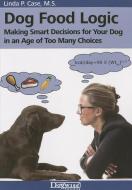 Dog Food Logic: Making Smart Decisions for Your Dog in an Age of Too Many Choices di Linda P. Case edito da DOGWISE
