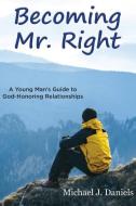 Becoming Mr. Right: A Young Man's Guide to God-Honoring Relationships di Michael J. Daniels edito da FOCUS PUB INC