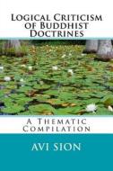 Logical Criticism of Buddhist Doctrines: A Thematic Compilation di AVI Sion edito da Createspace Independent Publishing Platform