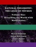 Natural Philosophy: The Logic of Physics: Volume One: Describing the World with Mathematics di Marshall Dixon, Adam Hibshman, James Miller edito da Createspace Independent Publishing Platform