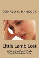 Little Lamb Lost: A Wounded Spirit Finds What Life Is Meant to Be di Donald C. Hancock edito da Createspace Independent Publishing Platform