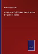 Authentische Enthüllungen über die letzten Ereignisse in Mexico di Wilhelm Von Montlong edito da Salzwasser-Verlag