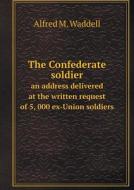 The Confederate Soldier An Address Delivered At The Written Request Of 5, 000 Ex-union Soldiers di Alfred M Waddell edito da Book On Demand Ltd.