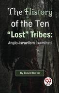 The History of the Ten "Lost" Tribes: Anglo-Israelism Examined di David Baron edito da DOUBLE 9 BOOKSLIP