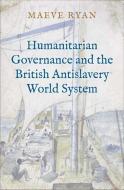 Humanitarian Governance And The British Antislavery World System di Maeve Ryan edito da Yale University Press