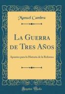 La Guerra de Tres Anos: Apuntes Para La Historia de la Reforma (Classic Reprint) di Manuel Cambra edito da Forgotten Books