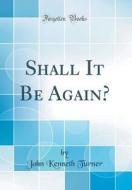 Shall It Be Again? (Classic Reprint) di John Kenneth Turner edito da Forgotten Books
