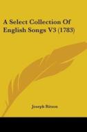 A Select Collection Of English Songs V3 (1783) di Joseph Ritson edito da Kessinger Publishing, Llc