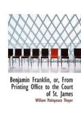 Benjamin Franklin, Or, From Printing Office To The Court Of St. James di William Makepeace Thayer edito da Bibliolife