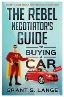 The Rebel Negotiator's Guide to Buying a Car: Expert Advice From a Professional Negotiator di Grant S. Lange edito da LIGHTNING SOURCE INC