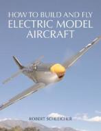 How To Build And Fly Electric Model Aircraft di Robert Schleicher edito da Motorbooks International