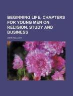Beginning Life, Chapters for Young Men on Religion, Study and Business di John Tulloch edito da Rarebooksclub.com