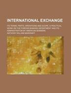 International Exchange; Its Terms, Parts, Operations and Scope. a Practical Work on the Foreign Banking Department and Its Administration by American di Anthony William Margraff edito da Rarebooksclub.com