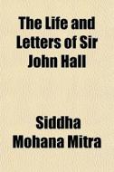 The Life And Letters Of Sir John Hall di Siddha Mohana Mitra edito da General Books