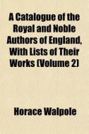 A Catalogue Of The Royal And Noble Authors Of England, With Lists Of Their Works (volume 2) di Horace Walpole edito da General Books Llc