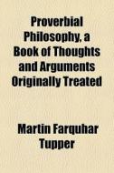 Proverbial Philosophy, A Book Of Thought di Martin Farquhar Tupper edito da General Books