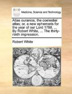 Atlas Ouranios, The Coelestial Atlas; Or, A New Ephemeris For The Year Of Our Lord 1788. ... By Robert White, ... The Thirty-ninth Impression di Robert White edito da Gale Ecco, Print Editions