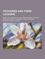 Proverbs And Their Lessons; Being The Substance Of Lectures Delivered To Young Men\'s Societies At Portsmouth And Elsewhere di Richard Chenevix Trench edito da Theclassics.us
