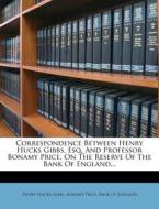 Correspondence Between Henry Hucks Gibbs, Esq. And Professor Bonamy Price, On The Reserve Of The Bank Of England... di Henry Hucks Gibbs, Bonamy Price edito da Nabu Press