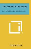 The House of Goodyear: Fifty Years of Men and Industry di Hugh Allen edito da Literary Licensing, LLC