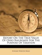 Report on the True Value of Ohio Railroads for the Purpose of Taxation di Edward Webster Bemis edito da Nabu Press