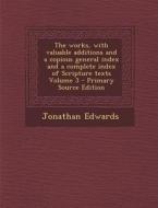 The Works, with Valuable Additions and a Copious General Index and a Complete Index of Scripture Texts Volume 3 di Jonathan Edwards edito da Nabu Press