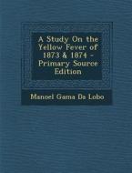 A Study on the Yellow Fever of 1873 & 1874 di Manoel Gama Da Lobo edito da Nabu Press