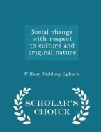 Social Change With Respect To Culture And Original Nature - Scholar's Choice Edition di William Fielding Ogburn edito da Scholar's Choice