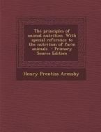 The Principles of Animal Nutrition. with Special Reference to the Nutrition of Farm Animals - Primary Source Edition di Henry Prentiss Armsby edito da Nabu Press