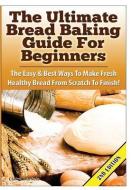 The Ultimate Bread Baking Guide For Beginners di Claire Daniels edito da Lulu.com