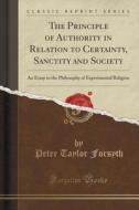 The Principle Of Authority In Relation To Certainty, Sanctity And Society di Peter Taylor Forsyth edito da Forgotten Books