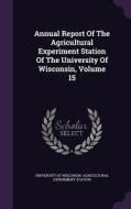 Annual Report Of The Agricultural Experiment Station Of The University Of Wisconsin, Volume 15 edito da Palala Press