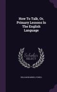 How To Talk, Or, Primary Lessons In The English Language di William Bramwell Powell edito da Palala Press