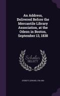 An Address, Delivered Before The Mercantile Library Association, At The Odeon In Boston, September 13, 1838 di Edward Everett edito da Palala Press